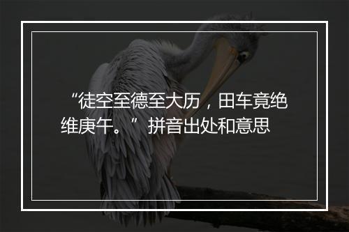 “徒空至德至大历，田车竟绝维庚午。”拼音出处和意思