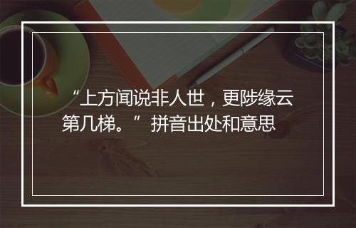 “上方闻说非人世，更陟缘云第几梯。”拼音出处和意思