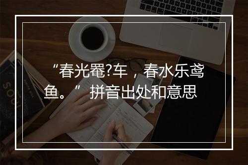 “春光罨?车，春水乐鸢鱼。”拼音出处和意思