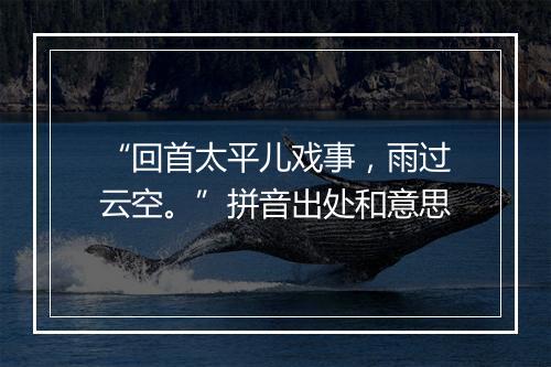 “回首太平儿戏事，雨过云空。”拼音出处和意思