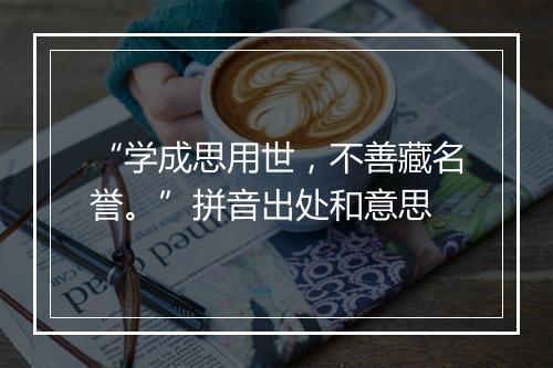 “学成思用世，不善藏名誉。”拼音出处和意思