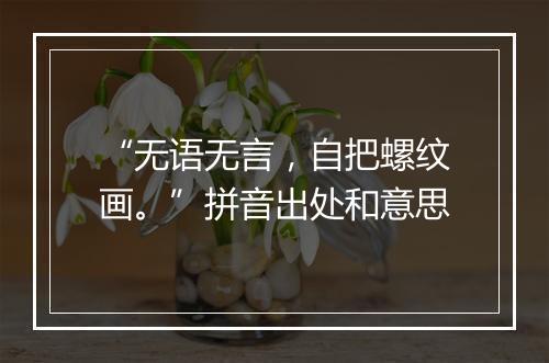 “无语无言，自把螺纹画。”拼音出处和意思