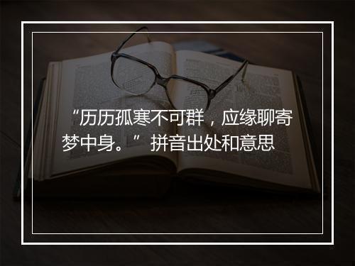 “历历孤寒不可群，应缘聊寄梦中身。”拼音出处和意思