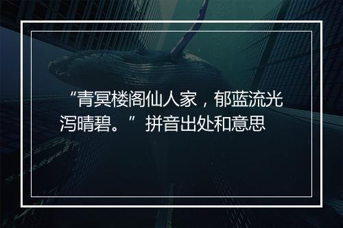 “青冥楼阁仙人家，郁蓝流光泻晴碧。”拼音出处和意思