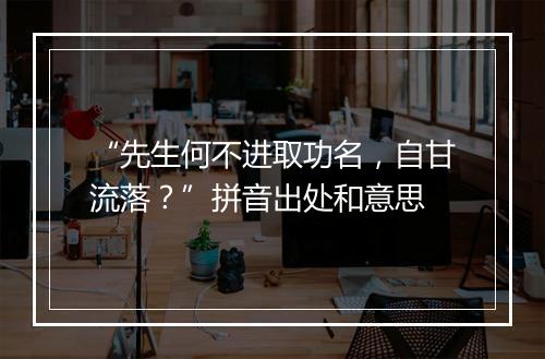 “先生何不进取功名，自甘流落？”拼音出处和意思