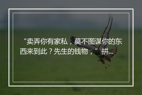 “卖弄你有家私，莫不图谋你的东西来到此？先生的钱物，”拼音出处和意思