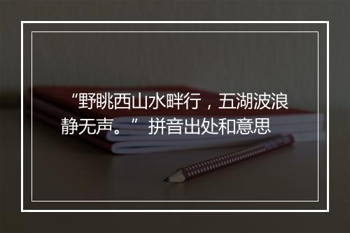 “野眺西山水畔行，五湖波浪静无声。”拼音出处和意思