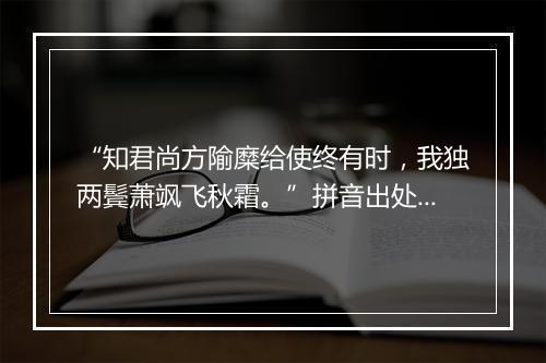 “知君尚方隃糜给使终有时，我独两鬓萧飒飞秋霜。”拼音出处和意思