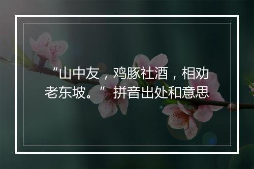 “山中友，鸡豚社酒，相劝老东坡。”拼音出处和意思