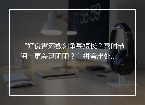 “好良宵添数刻争甚短长？喜时节闰一更差甚阴阳？”拼音出处和意思