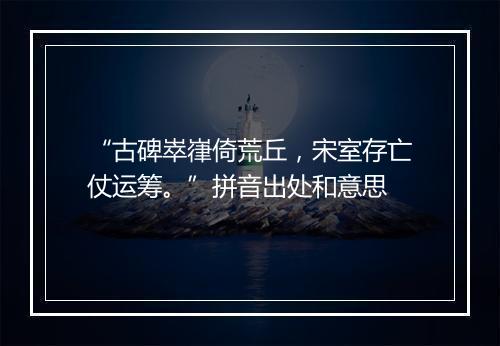 “古碑崒嵂倚荒丘，宋室存亡仗运筹。”拼音出处和意思