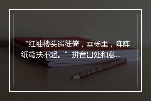 “红袖楼头遥徙倚，垂杨里，阵阵纸鸢扶不起。”拼音出处和意思