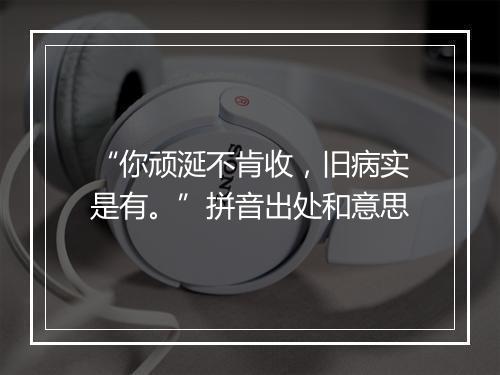 “你顽涎不肯收，旧病实是有。”拼音出处和意思