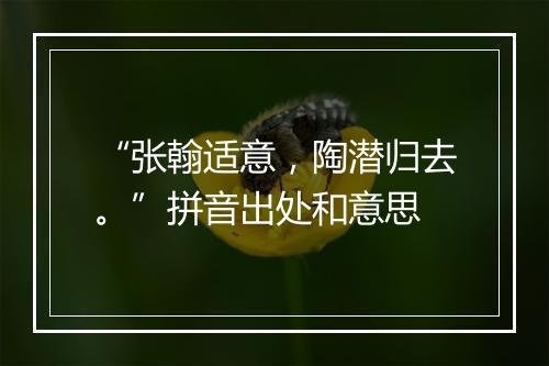 “张翰适意，陶潜归去。”拼音出处和意思