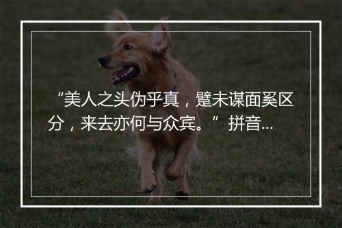 “美人之头伪乎真，躄未谋面奚区分，来去亦何与众宾。”拼音出处和意思