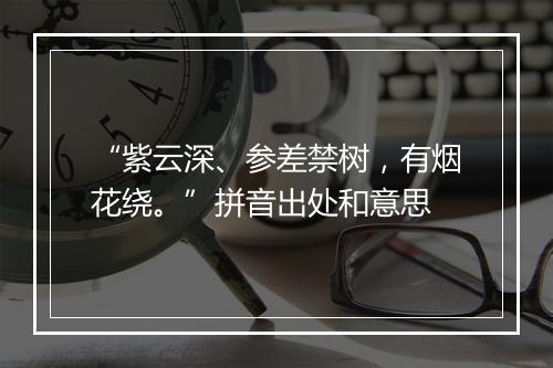 “紫云深、参差禁树，有烟花绕。”拼音出处和意思