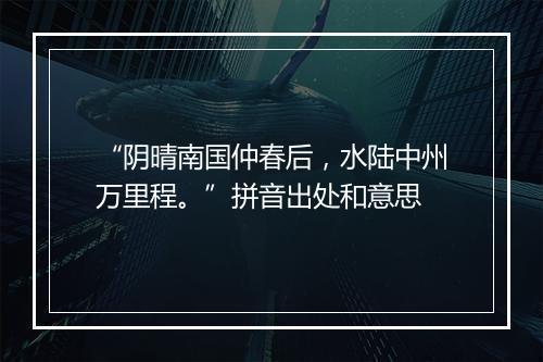 “阴晴南国仲春后，水陆中州万里程。”拼音出处和意思