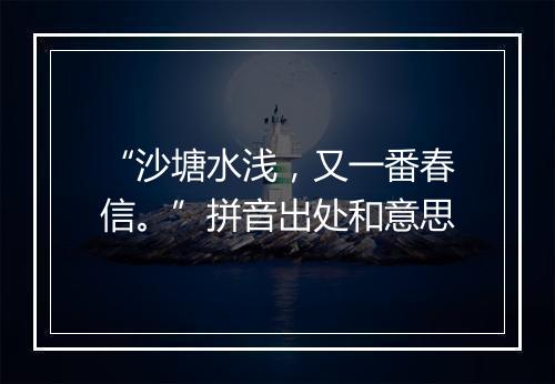 “沙塘水浅，又一番春信。”拼音出处和意思