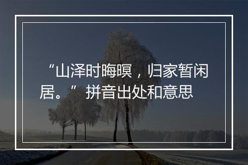 “山泽时晦暝，归家暂闲居。”拼音出处和意思