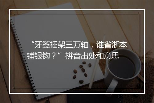 “牙签插架三万轴，谁省浙本铺银钩？”拼音出处和意思