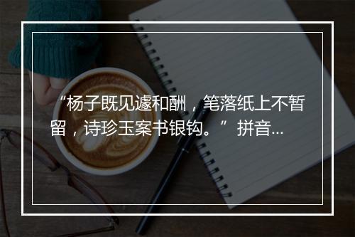 “杨子既见遽和酬，笔落纸上不暂留，诗珍玉案书银钩。”拼音出处和意思