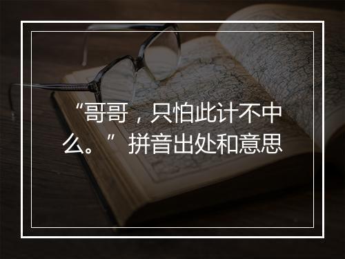 “哥哥，只怕此计不中么。”拼音出处和意思