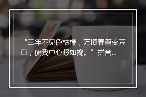 “三年不见色枯槁，万顷春篁变荒草，使我中心惄如捣。”拼音出处和意思