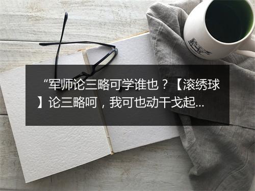 “军师论三略可学谁也？【滚绣球】论三略呵，我可也动干戈起战场，”拼音出处和意思