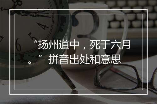 “扬州道中，死于六月。”拼音出处和意思