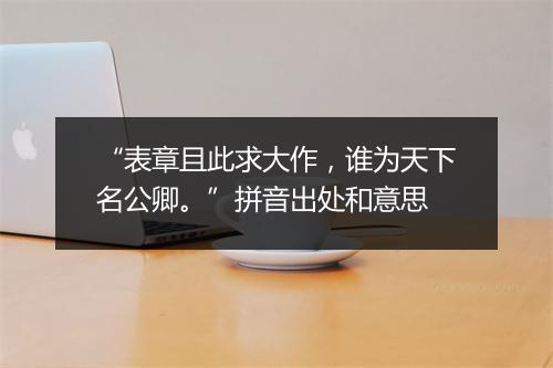 “表章且此求大作，谁为天下名公卿。”拼音出处和意思