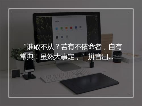 “谁敢不从？若有不依命者，自有常典！虽然大事定，”拼音出处和意思