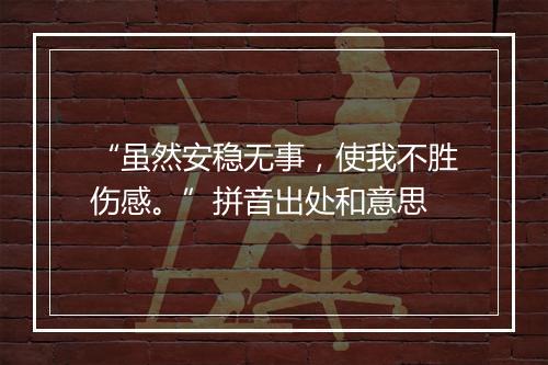 “虽然安稳无事，使我不胜伤感。”拼音出处和意思