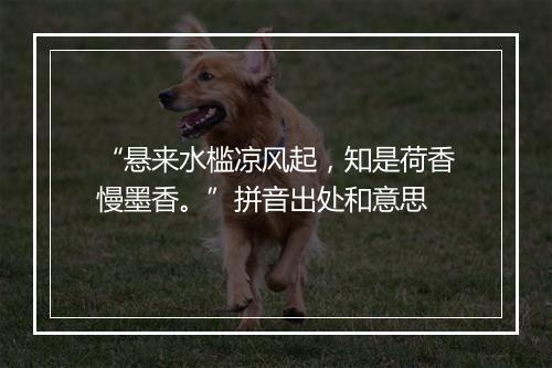 “悬来水槛凉风起，知是荷香慢墨香。”拼音出处和意思