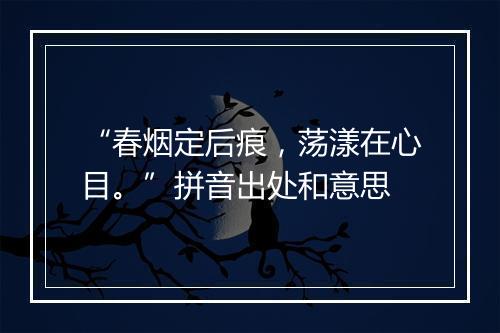 “春烟定后痕，荡漾在心目。”拼音出处和意思