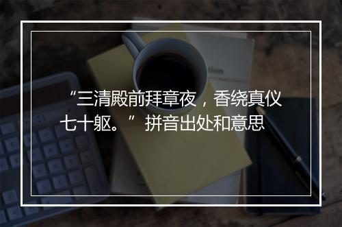 “三清殿前拜章夜，香绕真仪七十躯。”拼音出处和意思