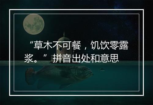 “草木不可餐，饥饮零露浆。”拼音出处和意思