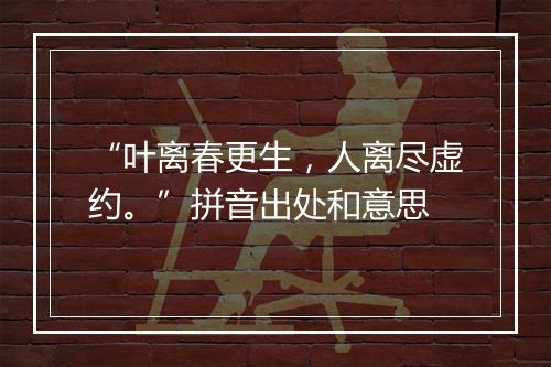 “叶离春更生，人离尽虚约。”拼音出处和意思