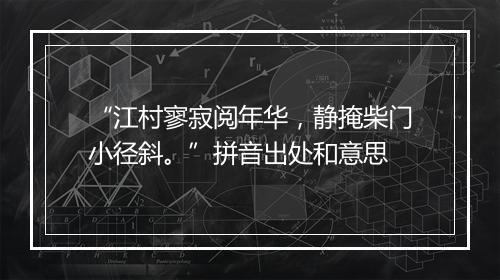 “江村寥寂阅年华，静掩柴门小径斜。”拼音出处和意思