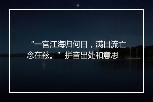 “一官江海归何日，满目流亡念在兹。”拼音出处和意思