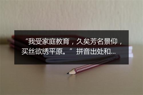 “我受家庭教育，久矣芳名景仰，买丝欲绣平原。”拼音出处和意思