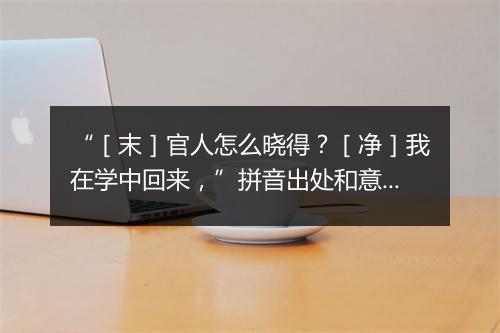 “［末］官人怎么晓得？［净］我在学中回来，”拼音出处和意思