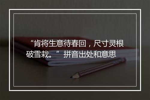 “肯将生意待春回，尺寸灵根破雪栽。”拼音出处和意思