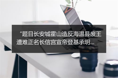 “题目长安城霍山造反海温县废王遭难正名长信宫宣帝登基承明殿霍光鬼谏”拼音出处和意思