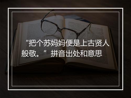 “把个苏妈妈便是上古贤人般敬。”拼音出处和意思