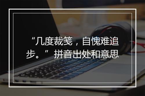 “几度裁笺，自愧难追步。”拼音出处和意思