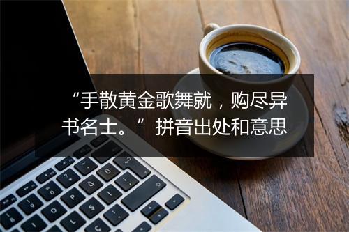 “手散黄金歌舞就，购尽异书名士。”拼音出处和意思