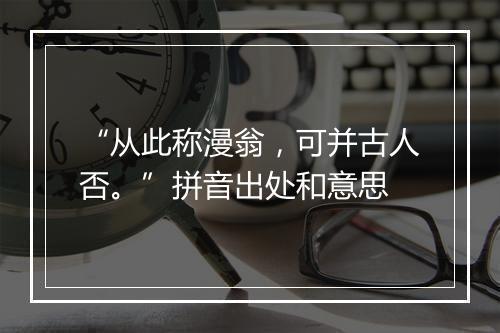 “从此称漫翁，可并古人否。”拼音出处和意思