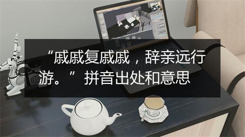 “戚戚复戚戚，辞亲远行游。”拼音出处和意思