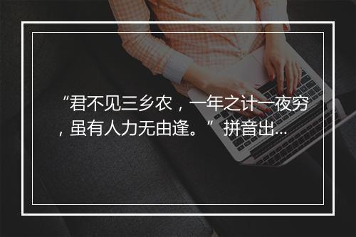 “君不见三乡农，一年之计一夜穷，虽有人力无由逢。”拼音出处和意思