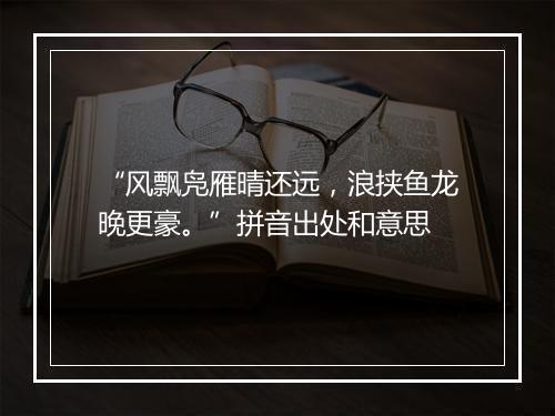 “风飘凫雁晴还远，浪挟鱼龙晚更豪。”拼音出处和意思